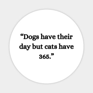 “Dogs have their day but cats have 365.” Magnet